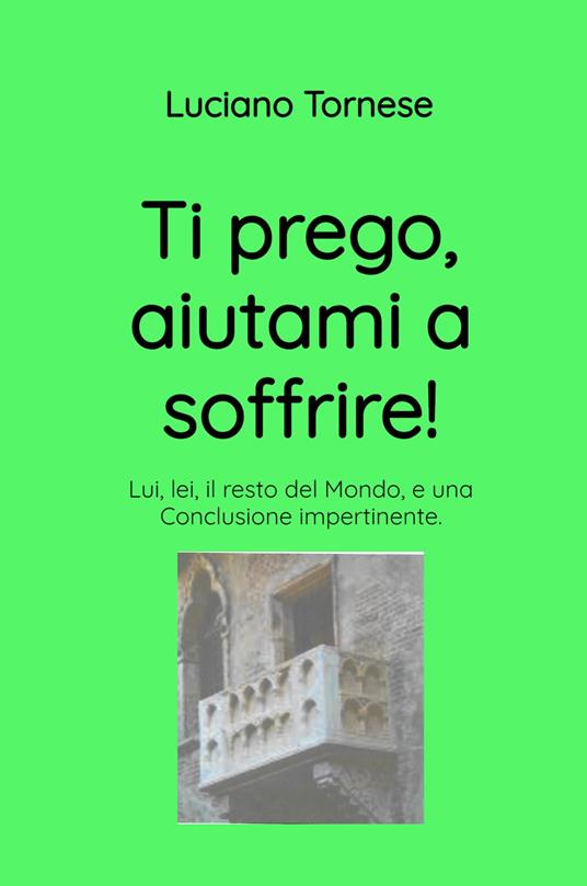 Ti prego, aiutami a soffrire! Lui, lei, il resto del mondo, e una conclusione impertinente - Luciano Tornese - copertina