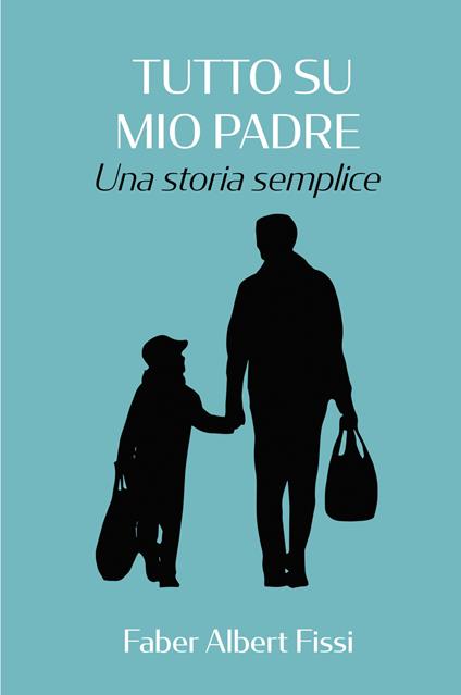 Tutto su mio padre. Una storia semplice - Fabrizio Fissi - copertina