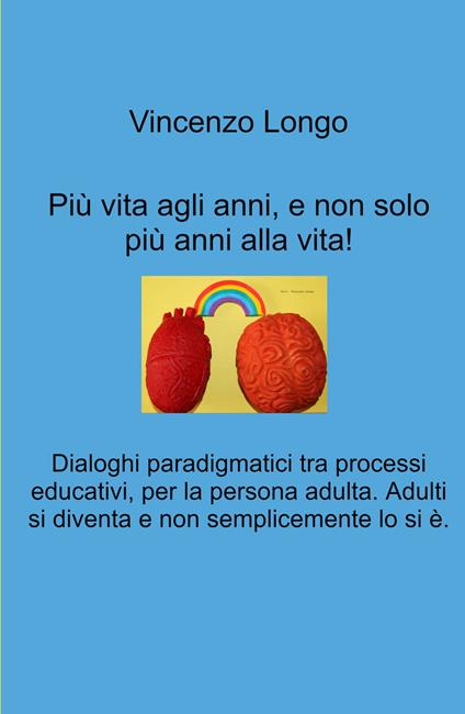 Più vita agli anni, e non solo più anni alla vita!. Dialoghi paradigmatici tra processi educativi, per la persona adulta. Adulti si diventa e non semplicemente lo si e. - Vincenzo Longo - copertina