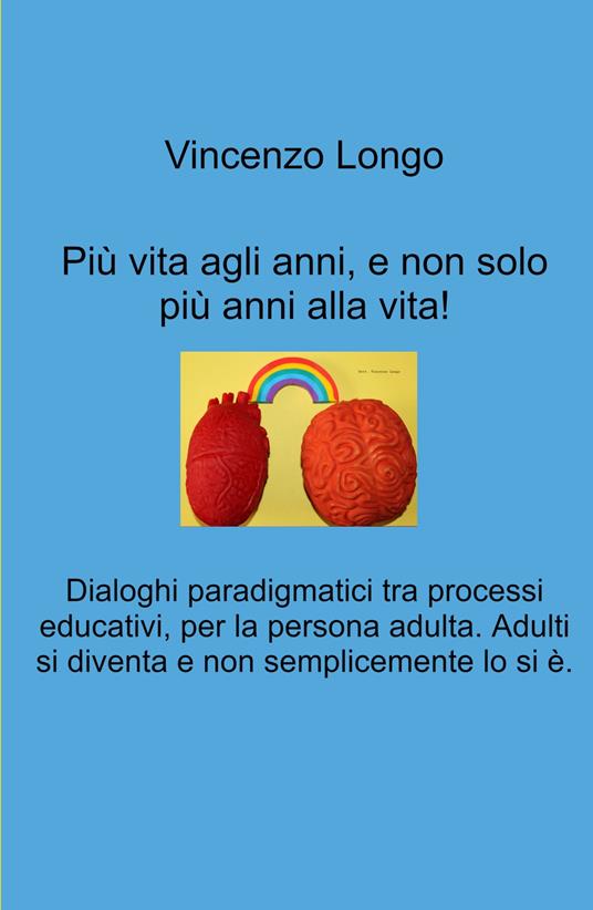 Più vita agli anni, e non solo più anni alla vita!. Dialoghi paradigmatici tra processi educativi, per la persona adulta. Adulti si diventa e non semplicemente lo si e. - Vincenzo Longo - copertina