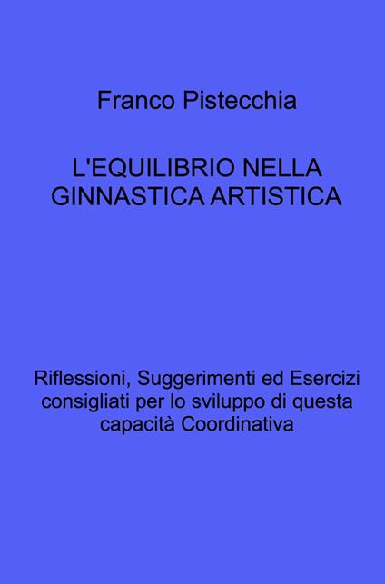 L'equilibrio nella ginnastica artistica. Riflessioni, suggerimenti ed esercizi consigliati per lo sviluppo di questa capacità coordinativa - Franco Pistecchia - copertina