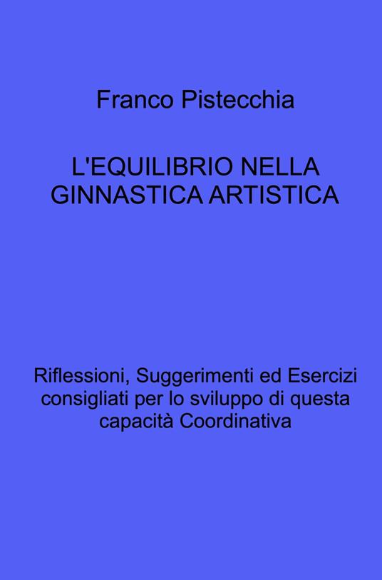 L'equilibrio nella ginnastica artistica. Riflessioni, suggerimenti ed esercizi consigliati per lo sviluppo di questa capacità coordinativa - Franco Pistecchia - copertina