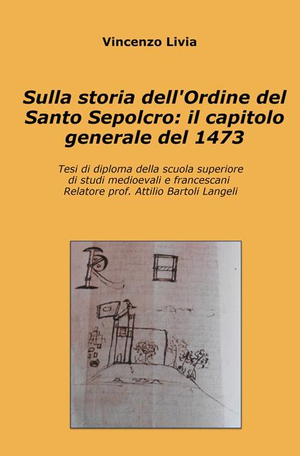 Sulla storia dell'Ordine del Santo Sepolcro: il capitolo generale del 1473. Tesi di diploma della scuola superiore di studi medioevali e francescani - Vincenzo Livia - copertina
