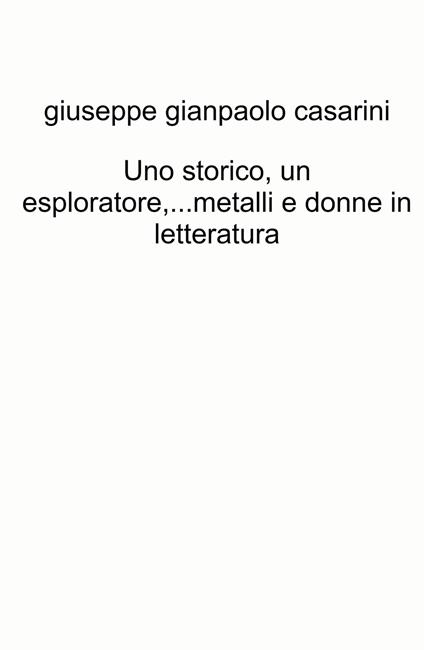Uno storico, un esploratore...metalli e donne in letteratura - Giuseppe Gianpaolo Casarini - copertina