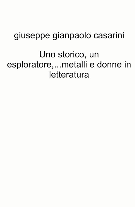 Uno storico, un esploratore...metalli e donne in letteratura - Giuseppe Gianpaolo Casarini - copertina