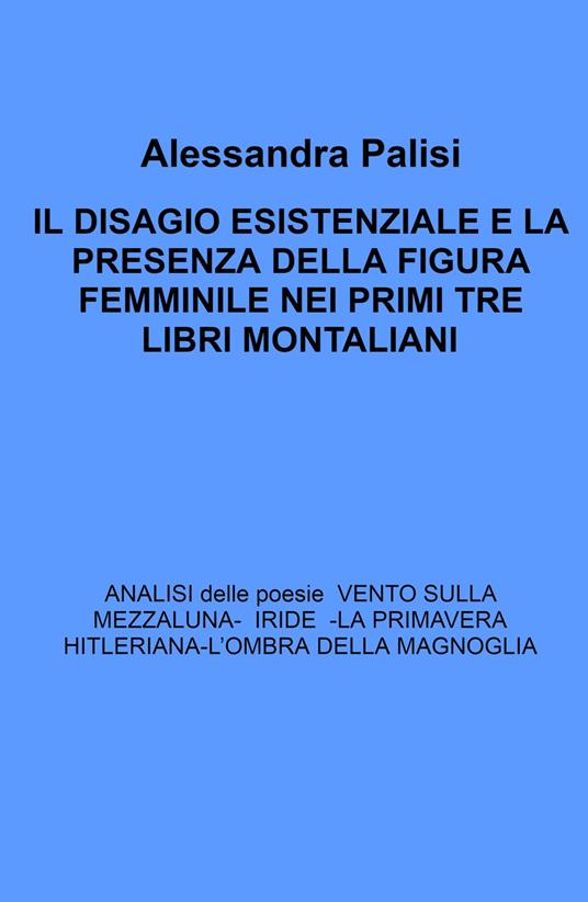 Il Disagio esistenziale e la presenza della figura femminile nei primi tre libri montaliani. Analisi delle poesie: Iride - La primavera hitleriana - L'ombra della magnolia - Alessandra Palisi - copertina