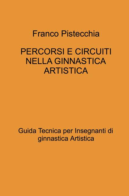Percorsi e circuiti nella ginnastica artistica. Guida tecnica per insegnanti di ginnastica artistica - Franco Pistecchia - copertina