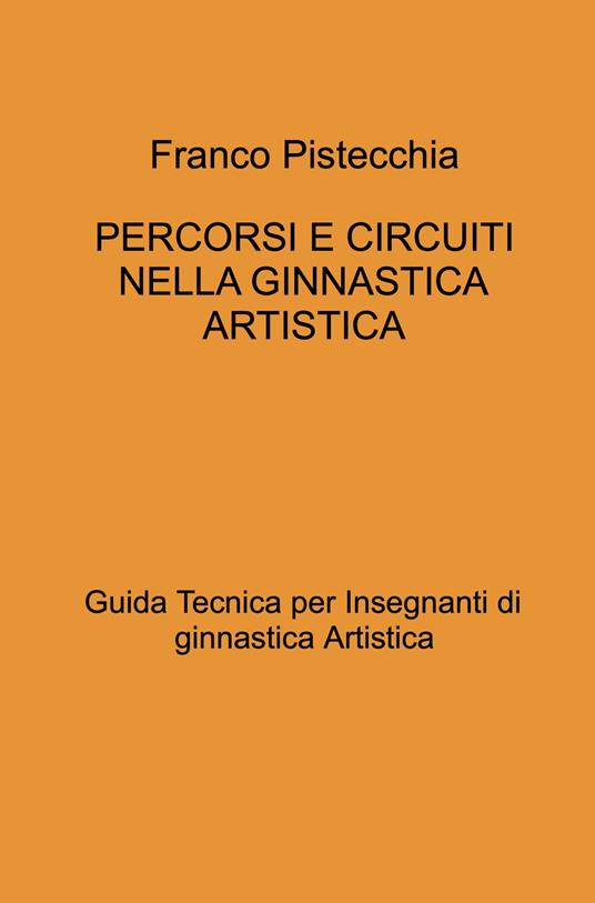 Percorsi e circuiti nella ginnastica artistica. Guida tecnica per insegnanti di ginnastica artistica - Franco Pistecchia - copertina