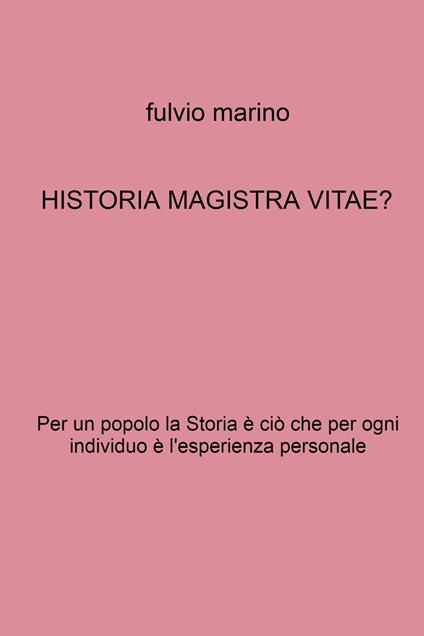 Historia magistra vitae? Per un popolo la storia è ciò che per ogni individuo e l'esperienza personale - Fulvio Marino - copertina
