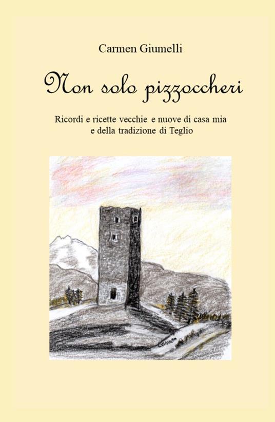 Non solo pizzoccheri. Ricordi e ricette vecchie e nuove di casa mia e della tradizione di Teglio - Carmen Giumelli - copertina