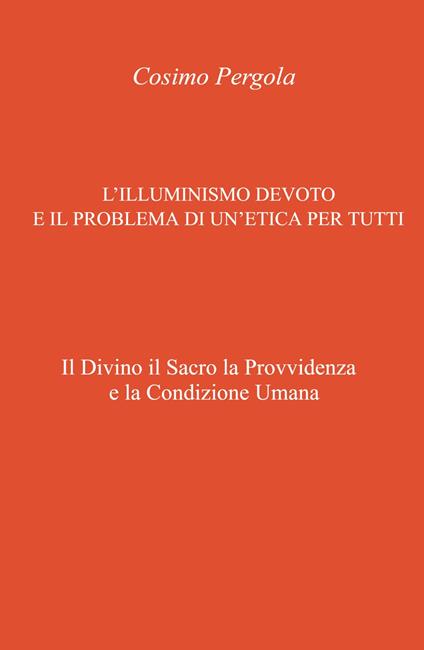 L'illuminismo devoto e il problema di un'etica per tutti. Il divino il sacro la provvidenza e la condizione umana - Cosimo Pergola - copertina