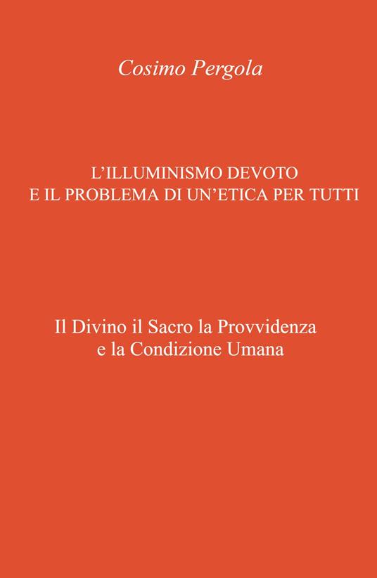 L'illuminismo devoto e il problema di un'etica per tutti. Il divino il sacro la provvidenza e la condizione umana - Cosimo Pergola - copertina