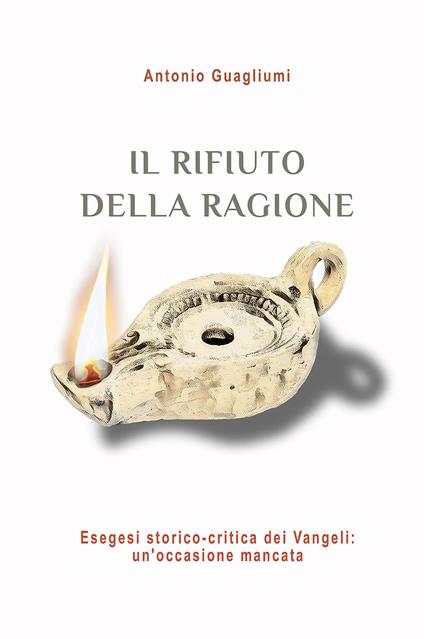Il rifiuto della ragione. Esegesi storico-critica dei Vangeli: un'occasione mancata - Antonio Guagliumi - copertina