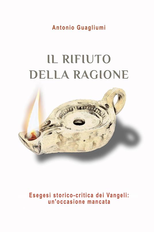 Il rifiuto della ragione. Esegesi storico-critica dei Vangeli: un'occasione mancata - Antonio Guagliumi - copertina