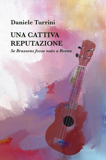 Una cattiva reputazione. Se Brassens fosse nato a Roma - Daniele Turrini - copertina
