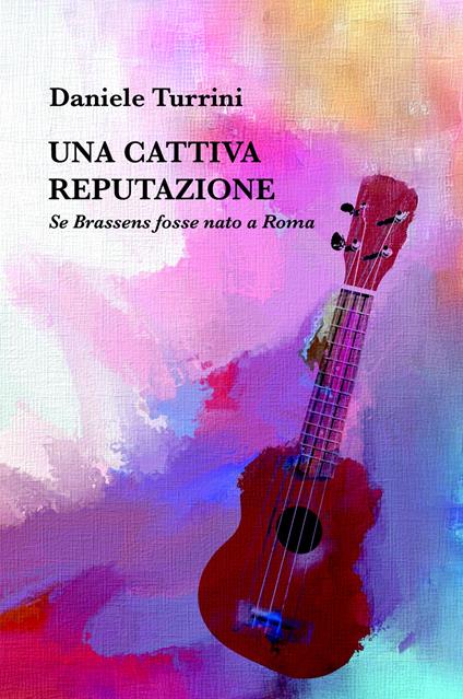 Una cattiva reputazione. Se Brassens fosse nato a Roma - Daniele Turrini - copertina