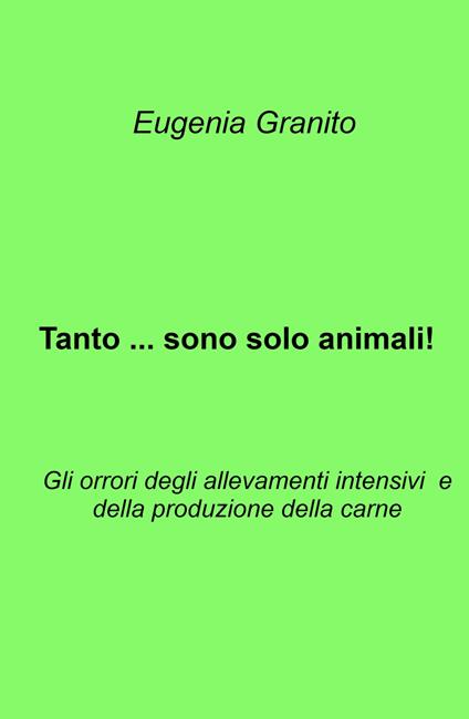 Tanto ... sono solo animali!. Gli orrori degli allevamenti intensivi e della produzione della carne - Eugenia Granito - copertina