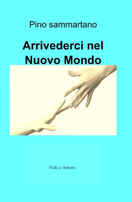 Arrivederci nel nuovo mondo. Fede e amore - Pino Sammartano - copertina