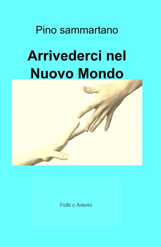 Arrivederci nel nuovo mondo. Fede e amore - Pino Sammartano - copertina