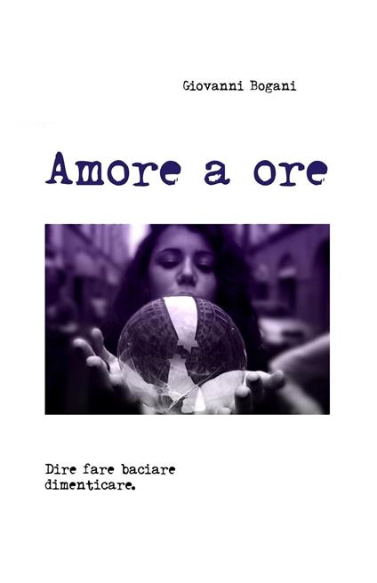 Amore a ore. Dire fare baciare dimenticare - Giovanni Bogani - copertina
