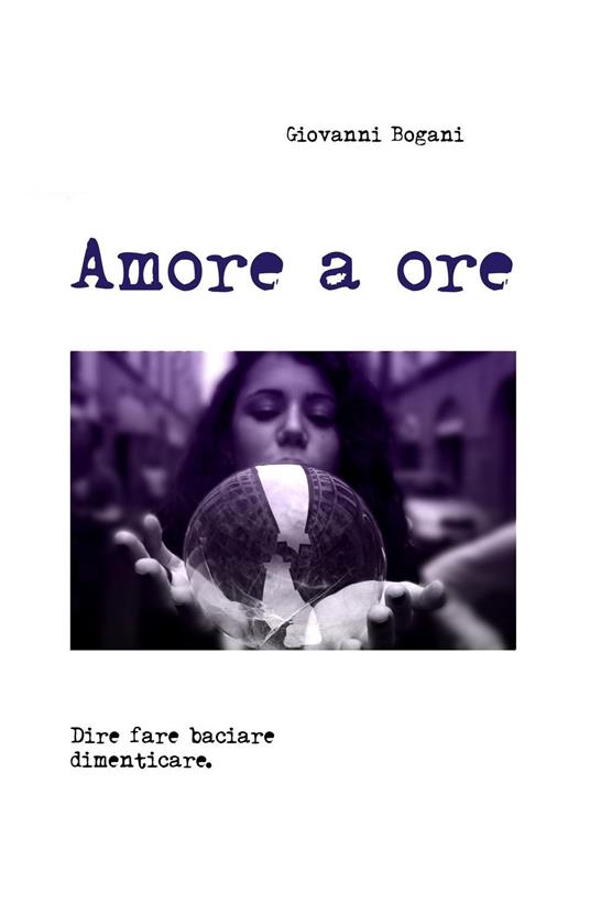 Amore a ore. Dire fare baciare dimenticare - Giovanni Bogani - copertina