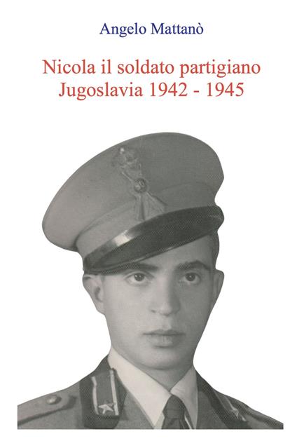 Nicola il soldato partigiano. Jugoslavia 1942 - 1945 - Angelo Mattanò - copertina