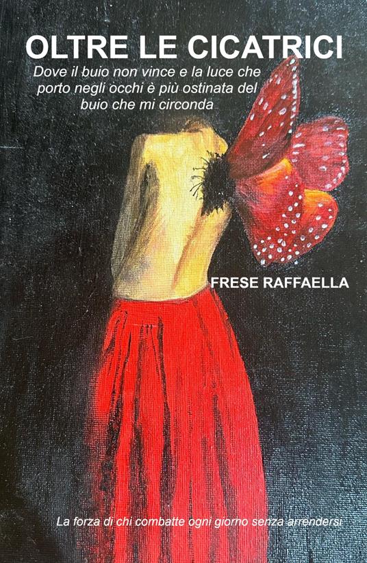 Oltre le cicatrici. Dove il buio non vince e la luce che porto negli occhi è più ostinata del buio che mi circonda - Raffaella Frese - copertina