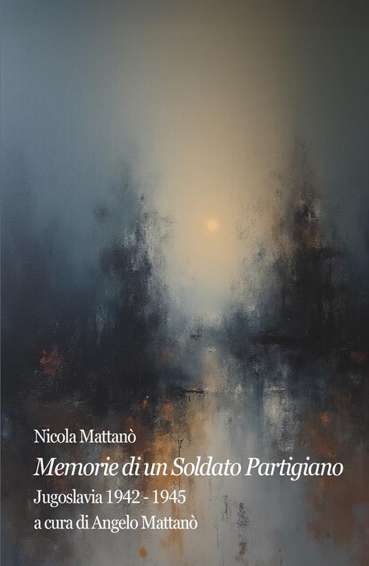 Memorie di un soldato partigiano. Jugoslavia 1942-1945 - Angelo Mattanò - copertina