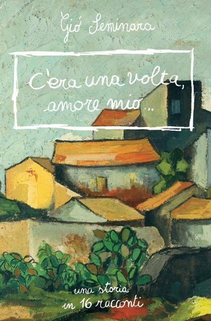 C'era una volta amore mio. Una storia in 16 racconti - Giò Seminara - copertina