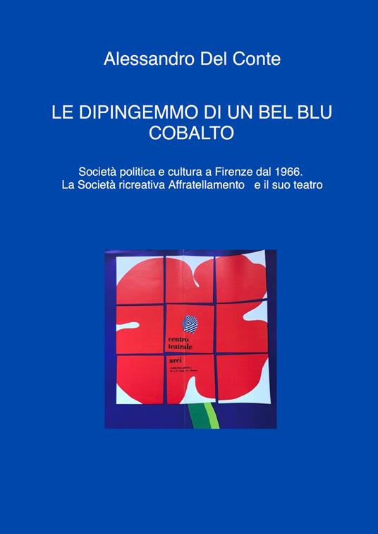 Le dipingemmo di un bel blu cobalto. Società politica e cultura a Firenze dal 1966. La Società ricreativa Affratellamento e il suo teatro - Alessandro Del Conte - copertina