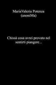 Chissà cosa avrei provato nel sentirti piangere...