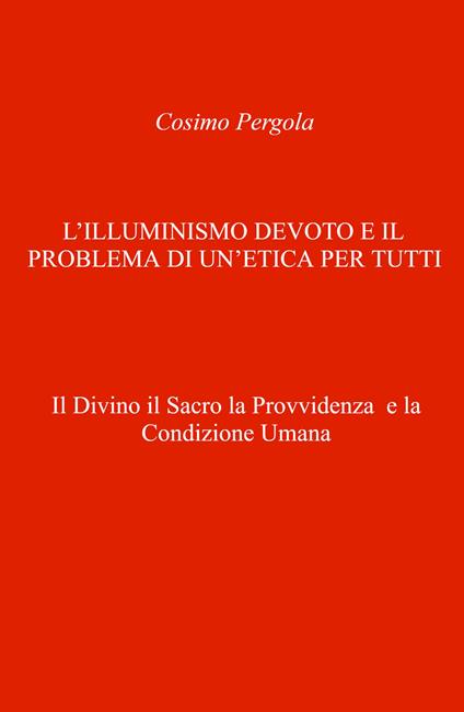 L'illuminismo devoto e il problema di un'etica per tutti. Il divino il sacro la provvidenza e la condizione umana - Cosimo Pergola - copertina