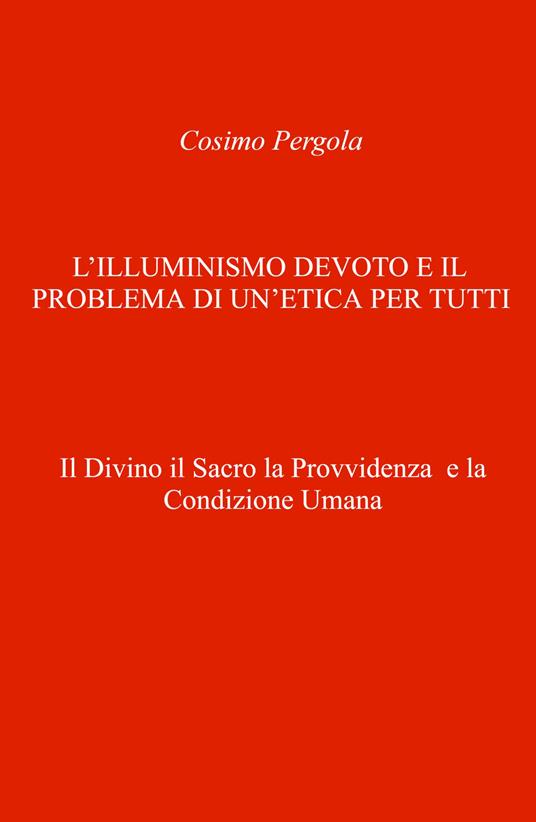 L'illuminismo devoto e il problema di un'etica per tutti. Il divino il sacro la provvidenza e la condizione umana - Cosimo Pergola - copertina