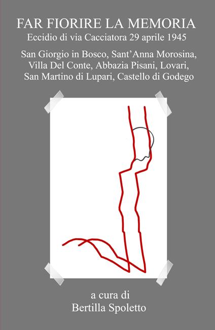 Far fiorire la memoria. Eccidio di via Cacciatora 29 aprile 1945. San Giorgio in Bosco, Sant'Anna Morosina, Villa Del Conte, Abbazia Pisani, Lovari, San Martino di Lupari, Castello di Godego - Bertilla Spoletto - copertina