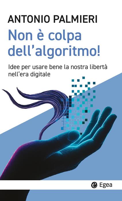 Non è colpa dell'algoritmo! Idee per usare bene la nostra libertà nell’era digitale - Antonio Palmieri - copertina