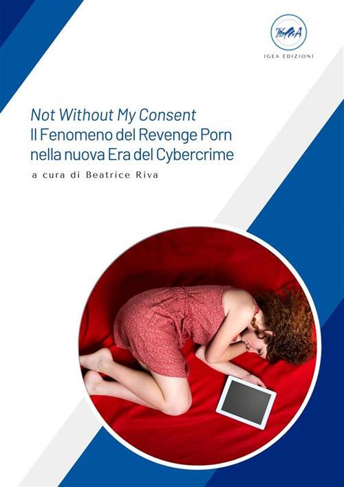 Not without my consent. Il fenomeno del Revenge Porn nella nuova era del cybercrime - Beatrice Riva - ebook