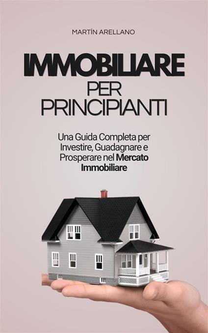 Immobiliare per principianti: una guida completa per investire, guadagnare e prosperare nel mercato immobiliare - Martín Arellano - ebook
