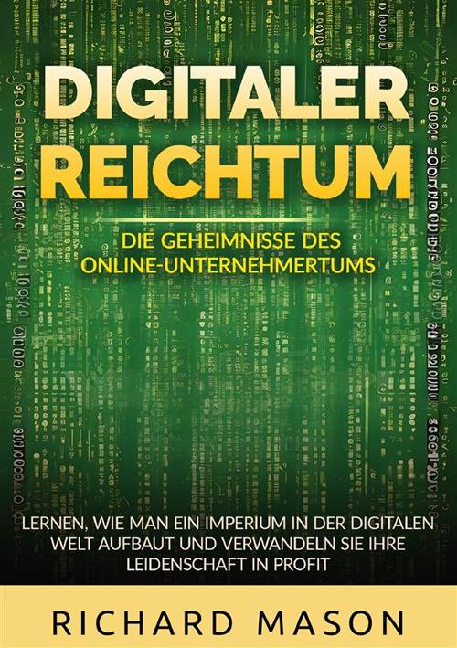 Digitaler Reichtum. Die geheimnisse des online-unternehmertums. Lernen, wie man ein imperium in der digitalen welt aufbaut und verwandeln sie ihre leidenschaft in profit - Richard Mason - copertina