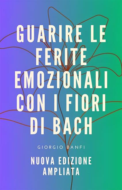 Guarire le ferite emozionali con i fiori di Bach. Ediz. ampliata - Giorgio Banfi - ebook