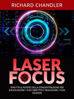 Laser focus. Sfrutta il potere della concentrazione per raggiungere i tuoi obiettivi e realizzare i tuoi desideri