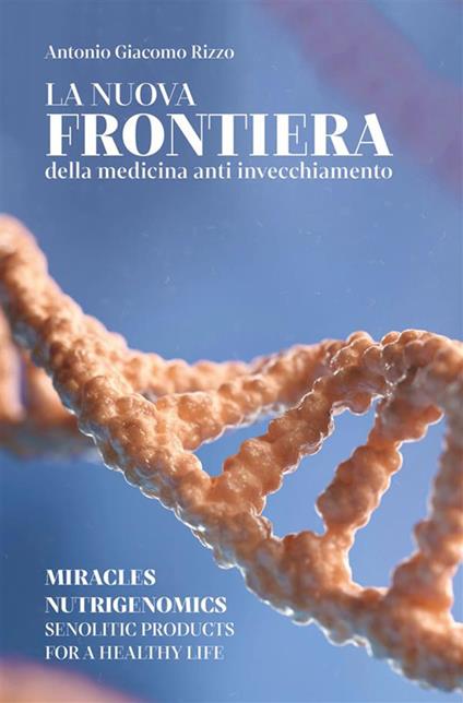 La nuova frontiera della medicina anti invecchiamento. Miracles nutrigenomics, senolytic products for a healty life - Antonio Giacomo Rizzo - copertina