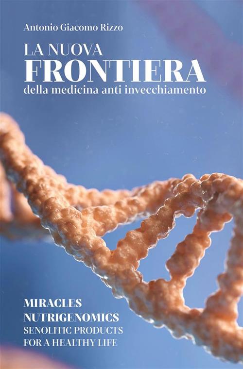 La nuova frontiera della medicina anti invecchiamento. Miracles nutrigenomics, senolytic products for a healty life - Antonio Giacomo Rizzo - copertina