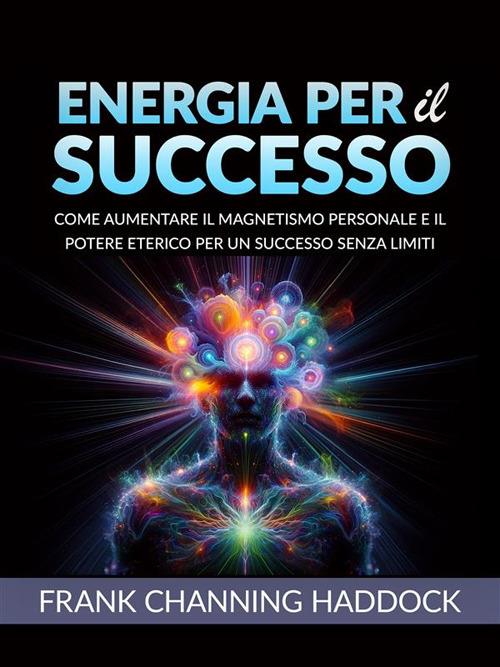 Energia per il successo. Come aumentare il magnetismo personale e il potere eterico per un successo senza limiti - Frank C. Haddock - ebook