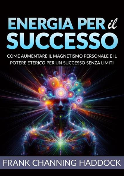 Energia per il successo. Come aumentare il magnetismo personale e il potere eterico per un successo senza limiti - Frank C. Haddock - copertina