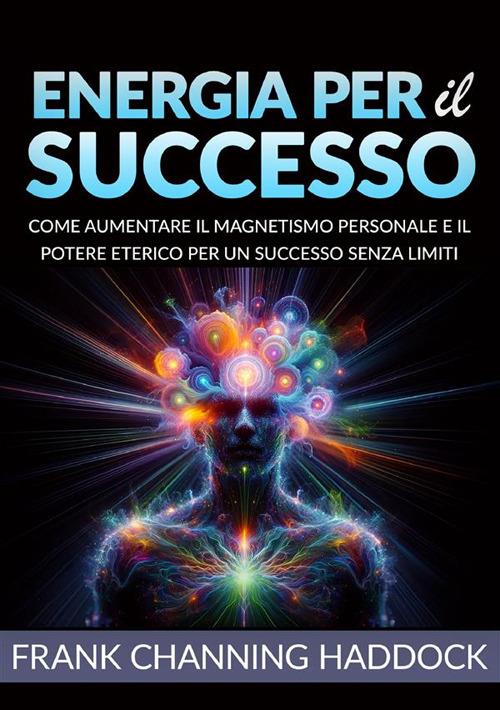 Energia per il successo. Come aumentare il magnetismo personale e il potere eterico per un successo senza limiti - Frank C. Haddock - copertina