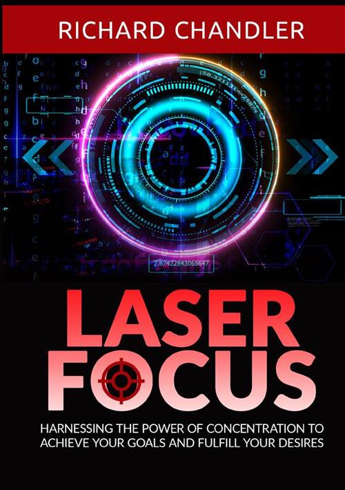 Laser focus. Harnessing the power of concentration to achieve your goals and fulfill your desires - Richard Chandler - copertina