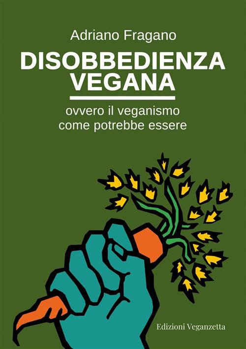 Disobbedienza vegana. Ovvero il veganismo come potrebbe essere - Adriano Fragano - ebook