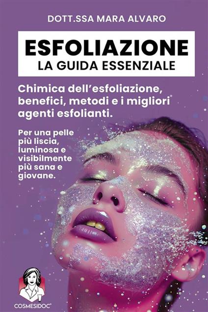 Esfoliazione: la guida essenziale. Chimica dell'esfoliazione, benefici, metodi e i migliori agenti esfolianti - Mara Alvaro - ebook