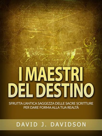 I maestri del destino. Sfrutta l'antica saggezza delle sacre scritture per dare forma alla tua realtà - David J. Davidson,David De Angelis - ebook