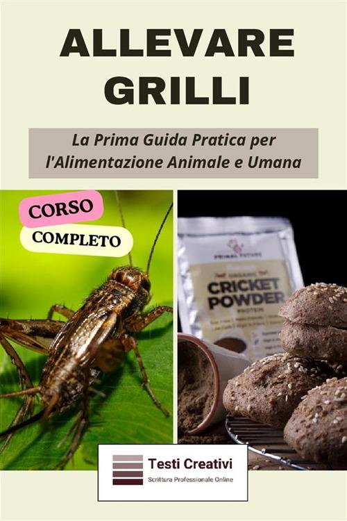 Allevare grilli. La prima guida pratica per l'alimentazione animale e umana. (Corso completo) - Testi Creativi - ebook